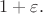 $1+\varepsilon.$