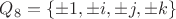$Q_8 = \{ \pm 1, \pm i, \pm j, \pm k \}$