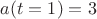$ a(t=1)=3$