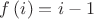 $f\left( i \right) = i - 1 $ $f\left( i \right) = i - 1 $