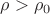 $\rho > \rho_0$