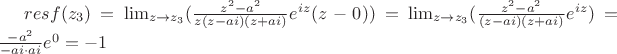 $ res f(z_3) = \lim_{z\to z_3}(\frac{z^2 - a^2}{z(z-ai)(z+ai)}e^{iz}(z-0)) = \lim_{z\to z_3}(\frac{z^2 - a^2}{(z-ai)(z+ai)}e^{iz}) = \frac{- a^2}{-ai \cdot ai}e^{0} = -1 $