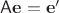 $\mathsf A\mathbf e=\mathbf e'$