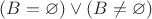 $(B=\varnothing)\vee (B\ne \varnothing)$