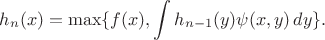 $$h_n(x) = \max\{f(x),\int\limits h_{n-1}(y)\psi(x,y)\,dy\}.$$ $$h_n(x) = \max\{f(x),\int\limits h_{n-1}(y)\psi(x,y)\,dy\}.$$