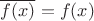 $\overline{f(x)}=f(x)$