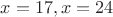 $x=17, x=24$