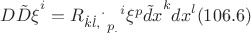 ${D{\tilde{D}}{\xi}}^i = {{{{R_{{\dot{k}}{\dot{l}},}}^{.}}_{p_{.}}}^i}{{\xi}^p}{{{\tilde{d}}x}^k}{{dx}^l} (106.6)$ ${D{\tilde{D}}{\xi}}^i = {{{{R_{{\dot{k}}{\dot{l}},}}^{.}}_{p_{.}}}^i}{{\xi}^p}{{{\tilde{d}}x}^k}{{dx}^l} (106.6)$