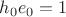 $h_0 e_0=1$