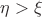 $\eta > \xi$