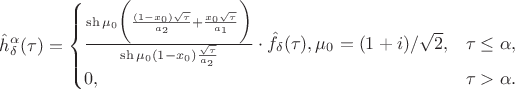 $$
\hat{h}^{\alpha}_\delta(\tau)= \begin{cases} \frac{\sh\mu_0\biggl(\frac{(1-x_0)\sqrt{\tau}}{a_2}+\frac{x_0\sqrt{\tau}}{a_1}\biggr)}{\sh\mu_0(1-x_0)\frac{\sqrt{\tau}}
{a_2}}\cdot\hat{f}_\delta(\tau), \mu_0=(1+i)/\sqrt{2}, & \tau \leq \alpha,\\
0, &
\tau > \alpha.
\end{cases}
$$ $$
\hat{h}^{\alpha}_\delta(\tau)= \begin{cases} \frac{\sh\mu_0\biggl(\frac{(1-x_0)\sqrt{\tau}}{a_2}+\frac{x_0\sqrt{\tau}}{a_1}\biggr)}{\sh\mu_0(1-x_0)\frac{\sqrt{\tau}}
{a_2}}\cdot\hat{f}_\delta(\tau), \mu_0=(1+i)/\sqrt{2}, & \tau \leq \alpha,\\
0, &
\tau > \alpha.
\end{cases}
$$