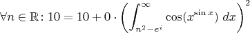 $$ \forall n \in \mathbb R \colon 10 = 10  + 0 \cdot \left( \int_{n^2-e^i}^\infty \cos (x^{\sin x}}) \; dx \right)^2  $$