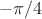 \[
 - \pi /4
\]
