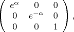 $\left(
\begin{array}{ccc}
e^{\alpha} & 0 & 0 \\
0 & e^{-\alpha} & 0 \\
0 & 0 & 1	
\end{array}
\right),$