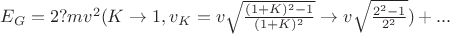$E_G = 2?mv^2 (K \to 1, v_K = v\sqrt{\frac{(1 + K)^2 - 1}{(1 + K)^2}} \to v\sqrt{\frac{2^2 - 1}{2^2}}) + ...$
