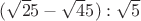 $(\sqrt 25 - \sqrt 45 ) :\sqrt 5$