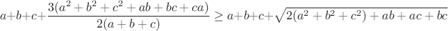 $$
a+b+c+\frac{3(a^2+b^2+c^2+ab+bc+ca)}{2(a+b+c)}\ge
a+b+c+\sqrt{2(a^2+b^2+c^2)+ab+ac+bc} $$