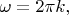 $\omega= 2\pi k,$