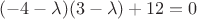 $(-4-\lambda)(3-\lambda)+12=0$