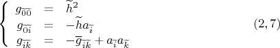 $$\left\{ {\begin{array}{rcl}
  g_{\widetilde 0 \widetilde 0}  &  = & \widetilde h^2   \\
    g_{ \widetilde 0 \widetilde i}  &  =  & - \widetilde h a_{ \widetilde i} \\
 g_{\widetilde  i \widetilde k}  & = & - \overline{g}_{ 
\widetilde i \widetilde k}  +a_{\widetilde i} a_{\widetilde k}
 \end{array} }   \right. \eqno (2,7)$$