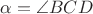 $\alpha=\angle {BCD}$