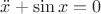 $\ddot x + \sin{x} = 0$