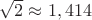 $\sqrt 2 \approx 1,414$
