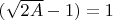 $(\sqrt{2A} -1) = 1$