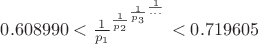 $0.608990<\frac{1}{p_{1}}^{\frac{1}{p_{2}}^{\frac{1}{p_{3}}^{\frac{1}{...}}}}<0.719605$ $0.608990<\frac{1}{p_{1}}^{\frac{1}{p_{2}}^{\frac{1}{p_{3}}^{\frac{1}{...}}}}<0.719605$