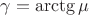 $\gamma=\mathop{\rm arctg}\mu$