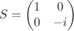 $$
S= \begin{pmatrix} 1 & 0 \\ 0 & -i \end{pmatrix}
$$