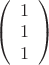 $
\left( \begin{array}{cc} 1 \\ 
1 \\ 1 \end{array} \right)$