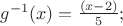 $% MathType!MTEF!2!1!+-
% feaafiart1ev1aaatCvAUfeBSjuyZL2yd9gzLbvyNv2CaerbuLwBLn
% hiov2DGi1BTfMBaeXatLxBI9gBaerbd9wDYLwzYbItLDharqqtubsr
% 4rNCHbGeaGqiVu0Je9sqqrpepC0xbbL8F4rqqrFfpeea0xe9Lq-Jc9
% vqaqpepm0xbba9pwe9Q8fs0-yqaqpepae9pg0FirpepeKkFr0xfr-x
% fr-xb9adbaqaaeGaciGaaiaabeqaamaabaabaaGcbaGaam4zamaaCa
% aaleqabaGaeyOeI0IaaGymaaaakiaacIcacaWG4bGaaiykaiabg2da
% 9maalaaabaWaaeWaaeaacaWG4bGaeyOeI0IaaGOmaaGaayjkaiaawM
% caaaqaaiaaiwdaaaGaai4oaaaa!41D1!
\[
g^{ - 1} (x) = \frac{{\left( {x - 2} \right)}}{5};
\]
$