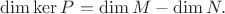 $\mathrm{dim\, ker}\,P=\mathrm{dim}\,M-\mathrm{dim}\,N.$