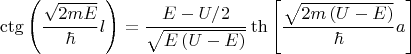 $$\[
\operatorname{ctg} \left( {\frac{{\sqrt {2mE} }}
{\hbar }l} \right) = \frac{{E - U/2}}
{{\sqrt {E\left( {U - E} \right)} }}\operatorname{th} \left[ {\frac{{\sqrt {2m\left( {U - E} \right)} }}
{\hbar }a} \right]
\]
$$