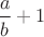 $\dfrac{a}{b}+1$