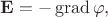 $$\mathbf{E}=-\operatorname{grad}\varphi,$$