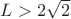 $L>2\sqrt2$