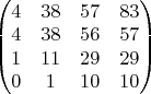 $\begin{pmatrix}
4& 38 & 57 & 83\\ 
4&  38 & 56 & 57\\ 
1& 11 & 29 & 29\\ 
0 & 1 & 10 & 10
\end{pmatrix}$