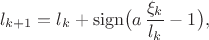 $$l_{k+1} = l_k + \mathrm{sign}\big(a\, \frac{\xi_k}{ l_k} -1\big), $$ $$l_{k+1} = l_k + \mathrm{sign}\big(a\, \frac{\xi_k}{ l_k} -1\big), $$