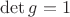$\det g = 1$