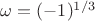 $\omega=(-1)^{1/3}$
