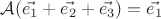 $\mathcal{A}(\vec{e_1}+\vec{e_2}+\vec{e_3})=\vec{e_1}$ $\mathcal{A}(\vec{e_1}+\vec{e_2}+\vec{e_3})=\vec{e_1}$