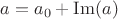 $a=a_0+\operatorname{Im}(a)$ $a=a_0+\operatorname{Im}(a)$