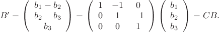 $ \left B' = \left (  \begin{array} {1} {b_{1}- b_{2}}& {b_{2}- b_{3}}& {b_{3}}\end{array} \right ) =
\left (  \begin{array} {ссс} 1 & -1 & 0 \\ 0 & 1 & -1\\ 0 & 0 & 1\end{array} \right ) 
\left (  \begin{array} {с} b_{1} \\ b_{2} \\ b_{3}\end{array} \right ) = CB. $