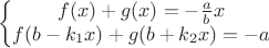 $$ \left \{ \begin{matrix}
f(x)+g(x)=-\frac{a}{b} x\\ 
f(b-k_1 x)+g(b+k_2 x)=-a
\end{matrix}\right $$