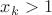 $x_{k}>1$