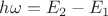 $h\omega=E_2-E_1$ $h\omega=E_2-E_1$