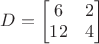 $D=\begin{bmatrix} 6 & 2 \\ 12 & 4 \end{bmatrix}$