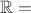 $\mathbb{R} =$